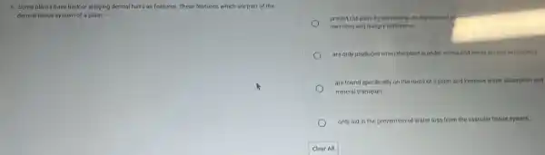 5. Some plants have bark or stinging dermal hairs as features. These features,which are part of the
dermal tissue system of a plant, -
protect the plant by preventing the exposure of y)
microbes and hungry herbivores.
are only produced when the plant is under stress and needs to reserve nutrients.
are found specifically on the roots of a plant and increase water absorption and
mineral transport.
only aid in the prevention of water loss from the vascular tissue system.