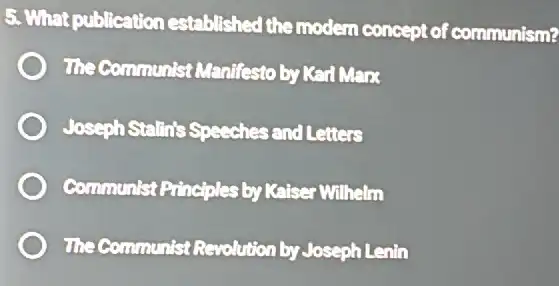 5. What publication established the moder concept of communism?
The Communist Menifesto by Ked Marx
Joseph Stallin's Speeches and Letters
Communist Principles by Kaiser Wilhelm
The Communist Revolution by Joseph Lenin