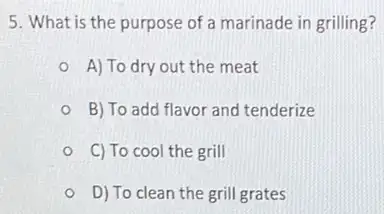 5. What is the purpose of a marinade in grilling?
A) To dry out the meat
B) To add flavor and tenderize
C) To cool the grill
D) To clean the grill grates