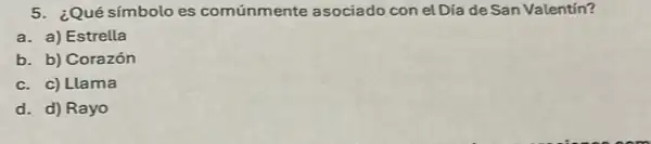 5. ¿Qué símbolo es comúnmente asociado con el Día de San Valentín?
a. a) Estrella
b. b) Corazón
c. c) Llama
d. d) Rayo