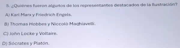 5. ¿Quiénes fueron algurios de los representantes destacados de la Ilustración?
A) Karl Marx y Friedrich Engels.
B) Thomas Hobbes y Niccolò Maahiavelli.
C) John Locke y Voltaire.
D) Sócrates y Platón.