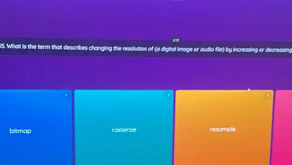 5. What is the term that describes changing the resolution of (a digital image or audio file)by increasing or decreasing
bitmop
2
rosterize
3
resomple