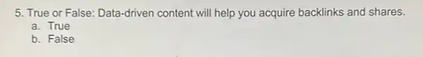 5. True or False Data-driven content will help you acquire backlinks and shares.
a. True
b. False