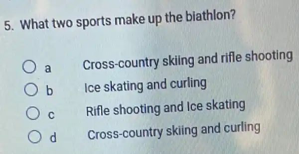 5. What two sports make up the biathlon?
a
Cross-country skiing and rifle shooting
b
Ice skating and curling
C
Rifle shooting and Ice skating
d
Cross-country skiing and curling