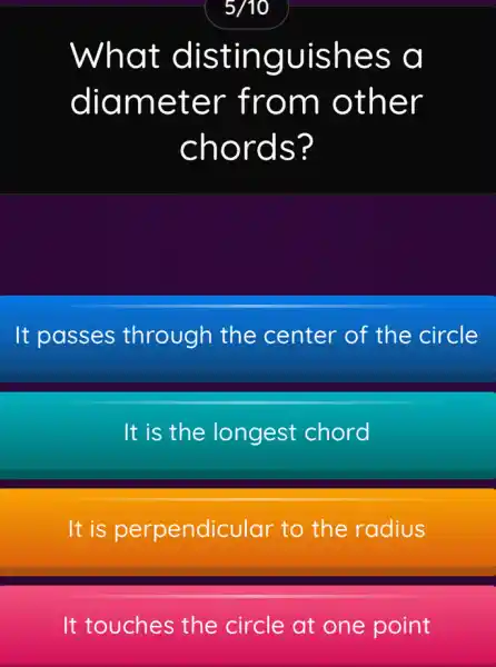 5/10
What distinguishes a
diameter from other
chords?
It passes through the center of the circle
It is the longest chord
It is perpendicular to the radius
It touches the circle at one point