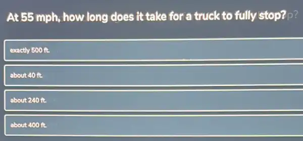 At 55 mph, how long does it take for a truck to fully stop?p?
exactly 500 ft.
about 40 ft.
about 240 ft.
about 400 ft.