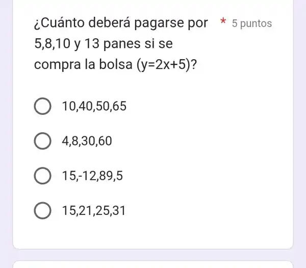 5,8,10 y 13 panes si se
compra la bolsa (y=2x+5) ?
10,40,50,65
4,8,30,60
15 -12,89,5
15,21,25,31
¿Cuánto deberá pagarse por 5 puntos