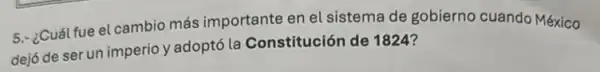 5.-¿Cuál fue el cambio más importante en el sistema de gobierno cuando México
dejó de ser un imperio y adoptó la Constitución de 1824?