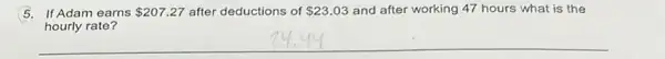 5.If Adam earns 207.27 after deductions of 23.03 and after working 47 hours what is the
hourly rate?
__