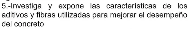 5.-Investiga y expone las características de los
aditivos y fibras utilizadas para mejorar e desempeño
del concreto