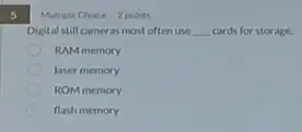 5
Multiple Choice 2 points
Digital still cameras most often use __ cards for storage.
RAM memory
laser memory
ROM memory
flash memory