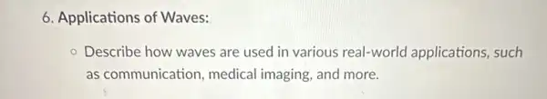 6. Applications of Waves:
Describe how waves are used in various real-world applications , such
as communication medical imaging, and more.