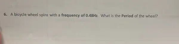 6. A bicycle wheel spins with a frequency of 0.48Hz. What is the Period of the wheel?