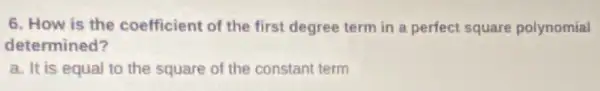 6. How is the coefficient of the first degree term in a perfect square polynomial
determined?
a. It is equal to the square of the constant term