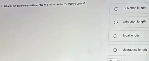 6. What is the distance from the center of a mirror to the focal point called?
reflection length
refraction length
focal length
divergence length