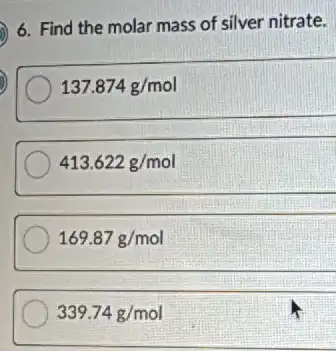 6. Find the molar mass of silver nitrate.
137.874g/mol
413.622g/mol
169.87g/mol
339.74g/mol