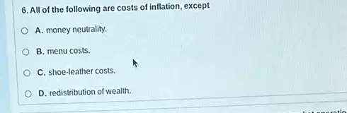 6. All of the following are costs of inflation, except
A. money neutrality.
B. menu costs.
C. shoe-leather costs.
D. redistribution of wealth.