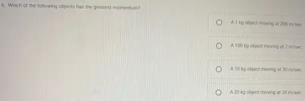 6. Which of the following objects has the greatest momentum?
A 1 kg object moving at 200m/sec
A 100 kg object moving at 2m/sec
A10 kg object moving at 30m/sec
A20 kg object moving at 20m/sec