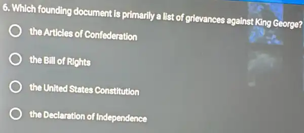 6. Which founding document is primarily a list of grievances against King George?
the Articles of Confederation
the Bill of Rights
the United States Constitution
the Declaration of Independence