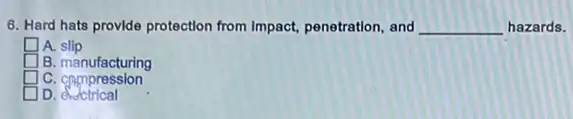 6. Hard hats provide protection from Impact,penetration, and __ hazards.
square  A. slip
square  B. manufacturing
square  C.compression
square  D. eletrical