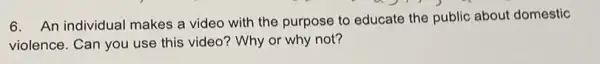6. An individual makes a video with the purpose to educate the public about domestic
violence. Can you use this video? Why or why not?