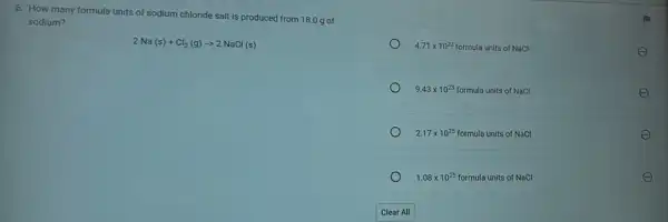 6. How many formula units of sodium chloride salt is produced from 18.0 g of
sodium?
2Na(s)+Cl_(2)(g)arrow 2NaCl(s)
4.71times 10^23 formula units of NaCl	E
9.43times 10^23 formula units of NaCl
2.17times 10^25 formula units of NaCl	E
1.08times 10^25formula units ofNaCl