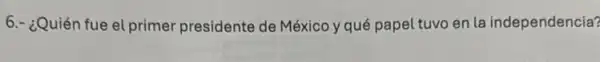 6.- ¿Quién fue el primer presidente de México y qué papel tuvc en la independencia?