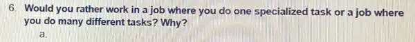 6. Would you rather work in a job where you do one specialized task or a job where
you do many different tasks? Why?
a.