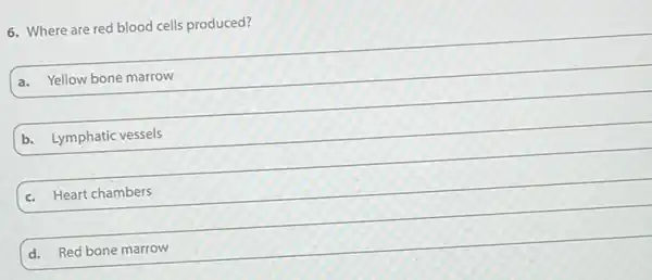 6. Where are red blood cells produced?
a. Yellow bone marrow
b. Lymphatic vessels
c. Heart chambers
d. Red bone marrow