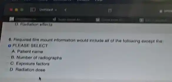 6. Required him mount information would include all of the following except the
OPLEABE DELECT
A. Patient name
B. Number of radiographs
C. Exposure factors
D Radiation dose