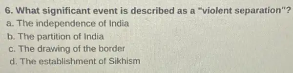 6. What significant event is described as a "violent separation "?
a. The independence of India
b. The partition of India
c. The drawing of the border
d. The establishment of Sikhism