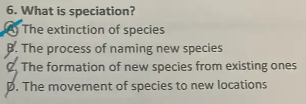 6. What is speciation?
(A) The extinction of species
B. The process of naming new species
d.The formation of new species from existing ones
D. The movement of species to new locations