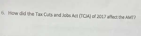 6. How did the Tax Cuts and Jobs Act (TCJA) of 2017 affect the AMT?