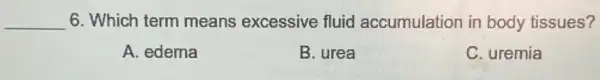 __ 6. Which term means excessive fluid accumulation in body tissues?
A. edema
B. urea
C. uremia