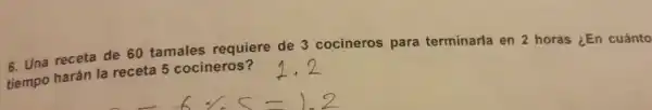 6. Una receta de 60 tamales requiere de 3 cocineros para terminarla en 2 horas ¿En cuánto
tiempo harán la receta 5 cocineros?