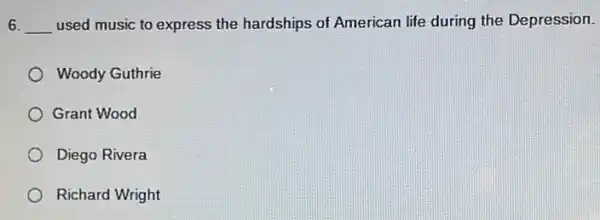 6. __ used music to express the hardships of American life during the Depression.
Woody Guthrie
Grant Wood
Diego Rivera
Richard Wright