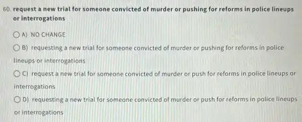 60. request a new trial for someone convicted of murder or pushing for reforms in police lineups
or interrogations
A) NO CHANGE
B) requesting a new trial for someone convicted of murder or pushing for reforms in police
lineups or interrogations
C) request a new trial for someone convicted of murder or push for reforms in police lineups or
interrogations
D) requesting a new trial for someone convicted of murder or push for reforms in police lineups
or interrogations