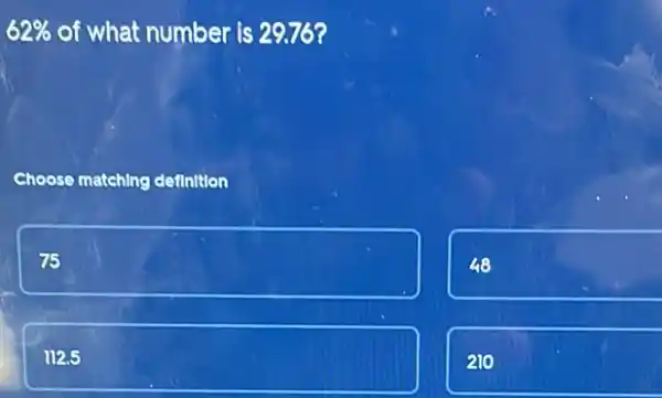 62%  of what number is 29.76?
Choose matching definition
75
48
112.5
210