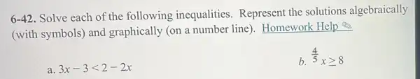 6-42
Solve each of the following inequalities Represent the solutions algebraically
(with symbols) and graphically (on a number line)Homework Help
3x-3lt 2-2x
b. (4)/(5)xgeqslant 8