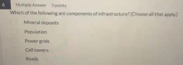 6
Multiple Answer 3 points
Which of the following are components of infrastructure?[Choose all that apply.]
Mineral deposits
Population
Power grids
Cell towers
Roads