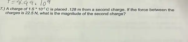 7.) A charge of 1.5^ast 10^-7C is placed .128 m from a second charge If the force between the
charges is 22.5 N,what is the magnitude of the second charge?