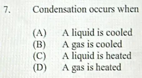 7. Condensation occurs when
(A) A liquid is cooled
(B) A gas is cooled
(C) A liquid is heated
(D) A gas is heated