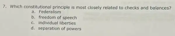 7. Which constitutional principle is most closely related to checks and balances?
a. Federalism
b. freedom of speech
c. individual liberties
d. separation of powers