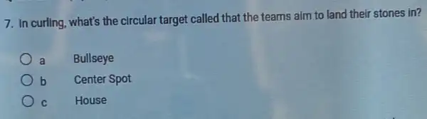 7. In curling, what's the circular target called that the teams aim to land their stones in?
Bullseye
b
Center Spot
C
House