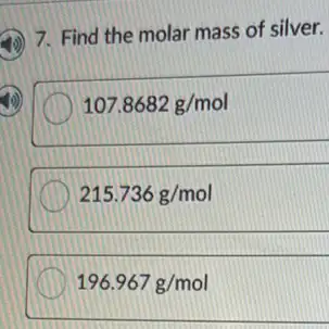 7. Find the molar mass of silver.
107.8682g/mol
215.736g/mol
196.967g/mol