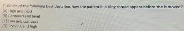 7. Which of the following best describes how the patient in a sling should appear before she is moved?
(A) High and rigid
(B) Centered and level
(C) Low and compact
(D) Rocking and high