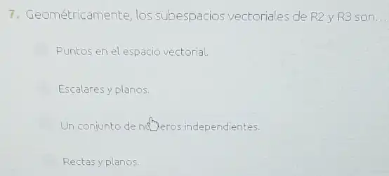 7. Geométricamente, los subespacios vectoriales de R2yR35 on __
Puntos en el espacio vectorial.
Escalares y planos.
Un conjunto de nderos independientes.
Rectas y planos.