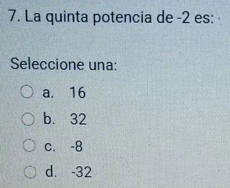 7. La quinta potencia de -2 es: .
Seleccione una:
a. 16
b. 32
C. -8
d. -32