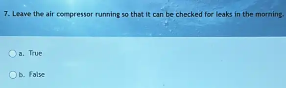 7. Leave the air compressor running so that it can be checked for leaks in the morning.
a. True
b. False