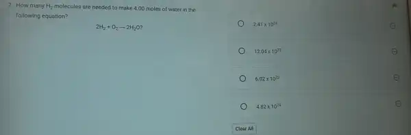 7. How many H_(2) molecules are needed to make 4.00 moles of water in the
following equation?
2H_(2)+O_(2)arrow 2H_(2)O
2.41times 10^24	E
12.04times 10^23	E
6.02times 10^23
4.82times 10^24
E
Clear All